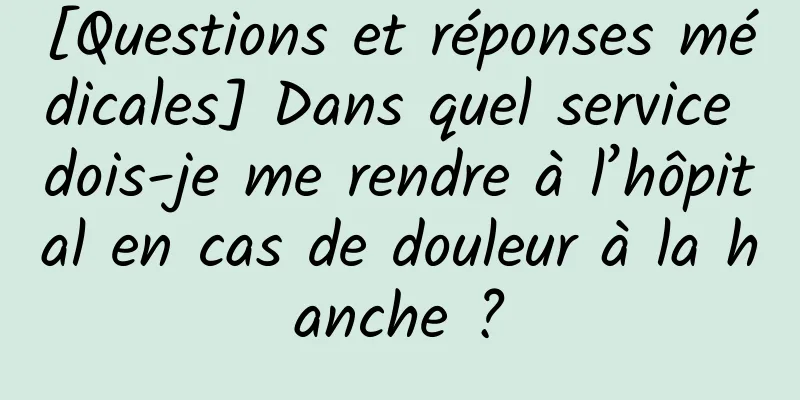 [Questions et réponses médicales] Dans quel service dois-je me rendre à l’hôpital en cas de douleur à la hanche ?