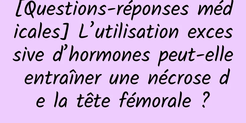 [Questions-réponses médicales] L’utilisation excessive d’hormones peut-elle entraîner une nécrose de la tête fémorale ?