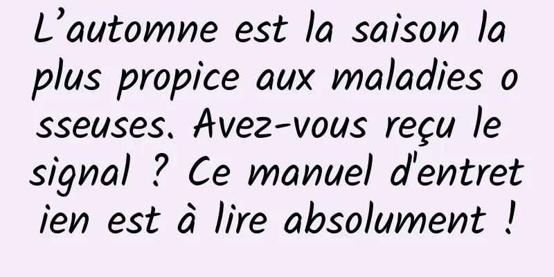 L’automne est la saison la plus propice aux maladies osseuses. Avez-vous reçu le signal ? Ce manuel d'entretien est à lire absolument !