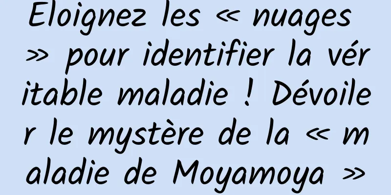 Éloignez les « nuages ​​» pour identifier la véritable maladie ! Dévoiler le mystère de la « maladie de Moyamoya »