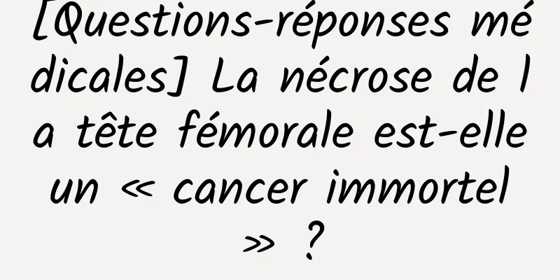 [Questions-réponses médicales] La nécrose de la tête fémorale est-elle un « cancer immortel » ?