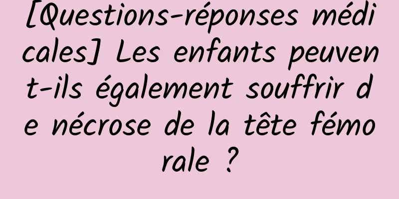 [Questions-réponses médicales] Les enfants peuvent-ils également souffrir de nécrose de la tête fémorale ?