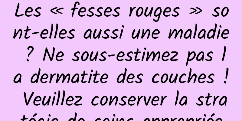 Les « fesses rouges » sont-elles aussi une maladie ? Ne sous-estimez pas la dermatite des couches ! Veuillez conserver la stratégie de soins appropriée