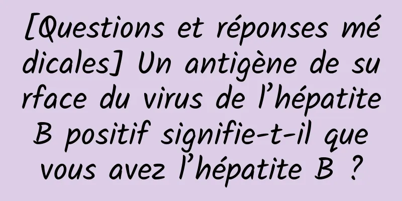 [Questions et réponses médicales] Un antigène de surface du virus de l’hépatite B positif signifie-t-il que vous avez l’hépatite B ?