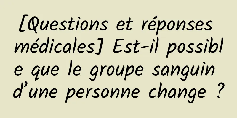 [Questions et réponses médicales] Est-il possible que le groupe sanguin d’une personne change ?