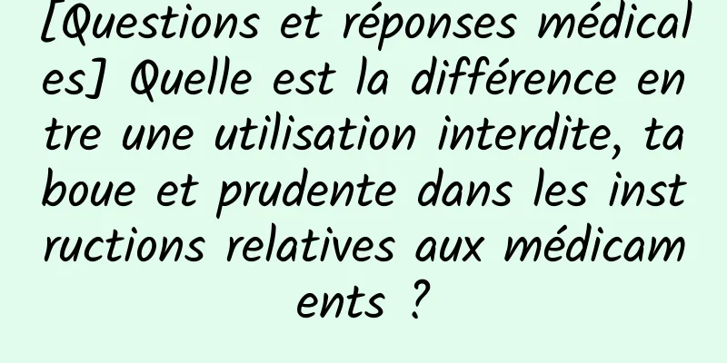 [Questions et réponses médicales] Quelle est la différence entre une utilisation interdite, taboue et prudente dans les instructions relatives aux médicaments ?