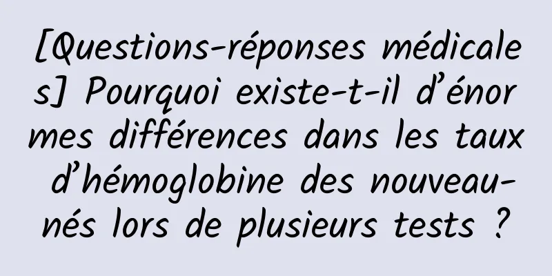 [Questions-réponses médicales] Pourquoi existe-t-il d’énormes différences dans les taux d’hémoglobine des nouveau-nés lors de plusieurs tests ?