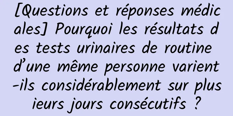 [Questions et réponses médicales] Pourquoi les résultats des tests urinaires de routine d’une même personne varient-ils considérablement sur plusieurs jours consécutifs ?
