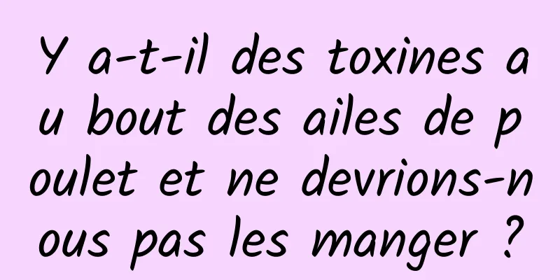 Y a-t-il des toxines au bout des ailes de poulet et ne devrions-nous pas les manger ?