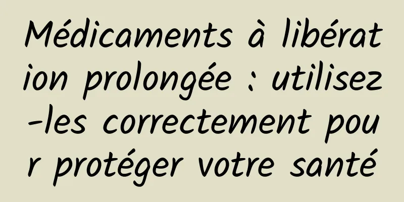 Médicaments à libération prolongée : utilisez-les correctement pour protéger votre santé