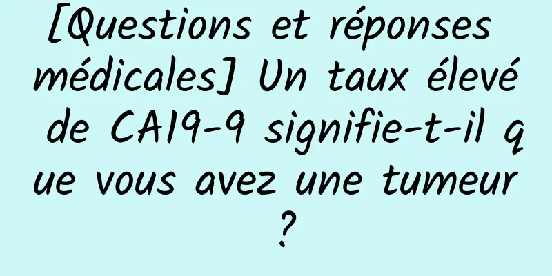 [Questions et réponses médicales] Un taux élevé de CA19-9 signifie-t-il que vous avez une tumeur ?