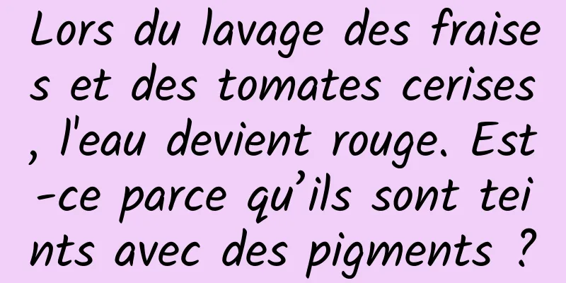 Lors du lavage des fraises et des tomates cerises, l'eau devient rouge. Est-ce parce qu’ils sont teints avec des pigments ?