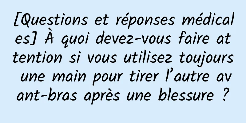 [Questions et réponses médicales] À quoi devez-vous faire attention si vous utilisez toujours une main pour tirer l’autre avant-bras après une blessure ?