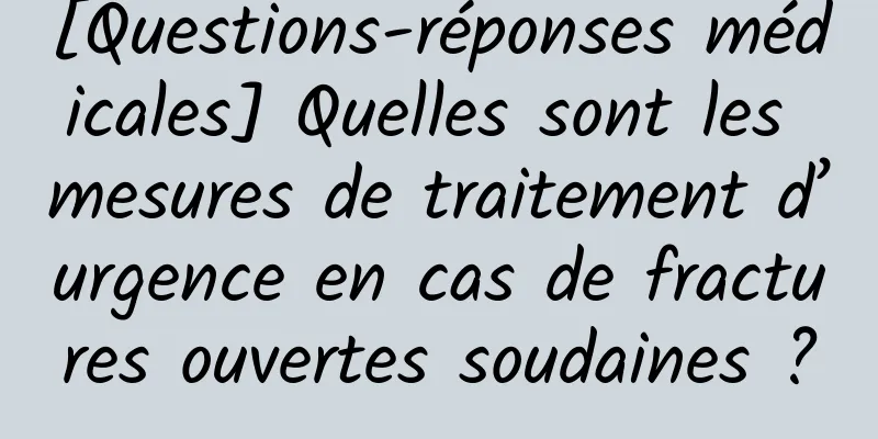 [Questions-réponses médicales] Quelles sont les mesures de traitement d’urgence en cas de fractures ouvertes soudaines ?
