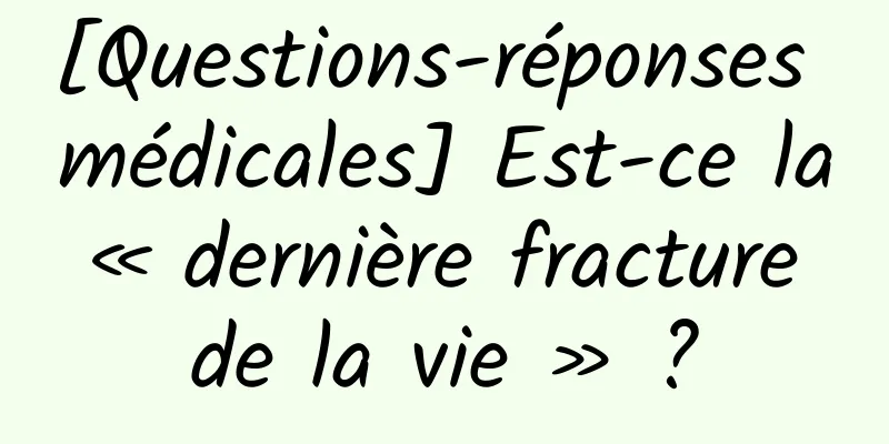 [Questions-réponses médicales] Est-ce la « dernière fracture de la vie » ?