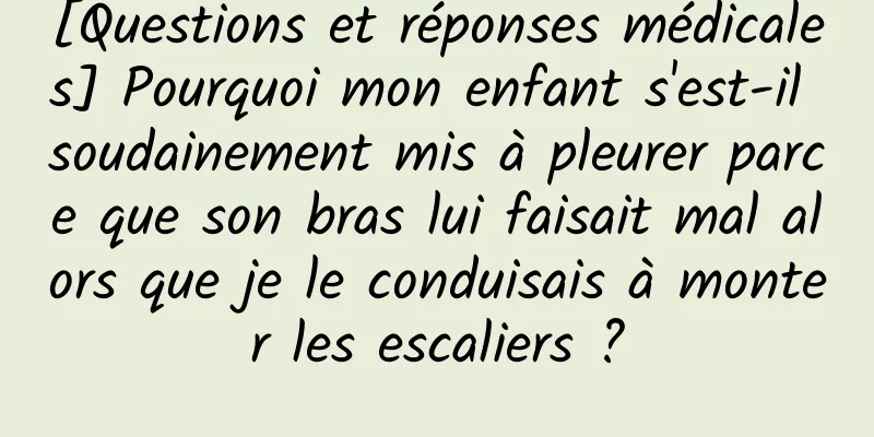 [Questions et réponses médicales] Pourquoi mon enfant s'est-il soudainement mis à pleurer parce que son bras lui faisait mal alors que je le conduisais à monter les escaliers ?