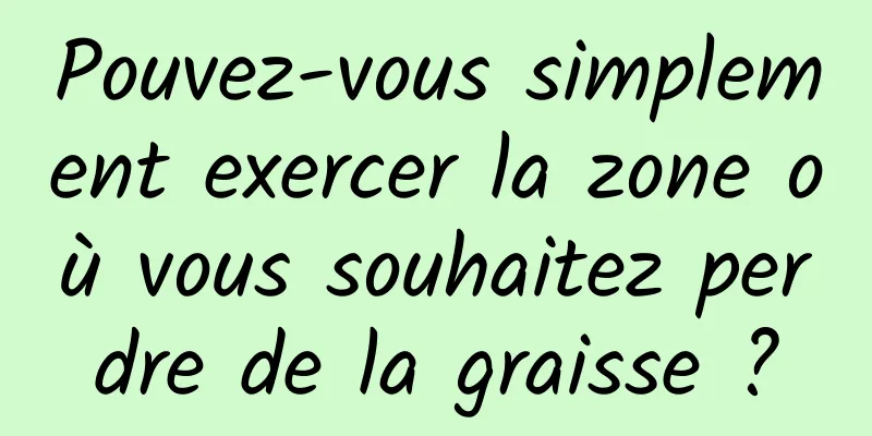 Pouvez-vous simplement exercer la zone où vous souhaitez perdre de la graisse ?