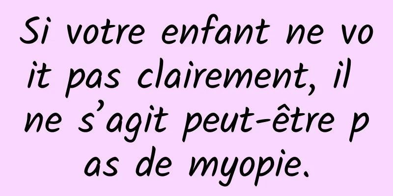 Si votre enfant ne voit pas clairement, il ne s’agit peut-être pas de myopie.