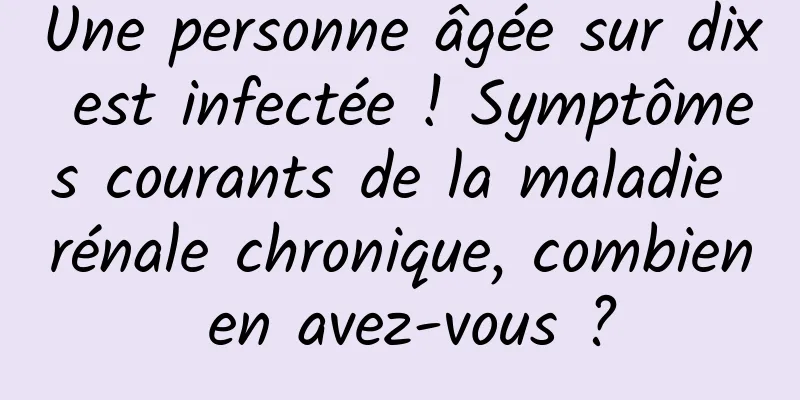 Une personne âgée sur dix est infectée ! Symptômes courants de la maladie rénale chronique, combien en avez-vous ?