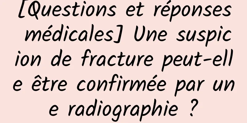 [Questions et réponses médicales] Une suspicion de fracture peut-elle être confirmée par une radiographie ?