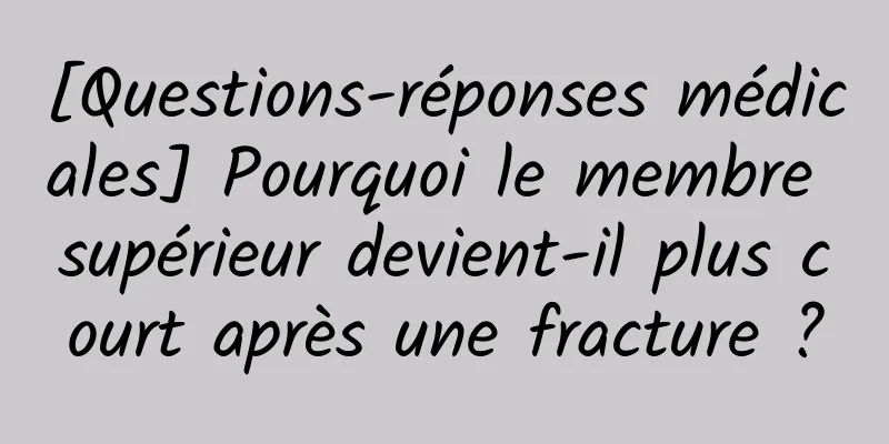 [Questions-réponses médicales] Pourquoi le membre supérieur devient-il plus court après une fracture ?