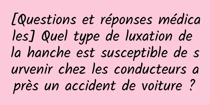 [Questions et réponses médicales] Quel type de luxation de la hanche est susceptible de survenir chez les conducteurs après un accident de voiture ?