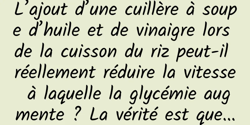 L’ajout d’une cuillère à soupe d’huile et de vinaigre lors de la cuisson du riz peut-il réellement réduire la vitesse à laquelle la glycémie augmente ? La vérité est que...