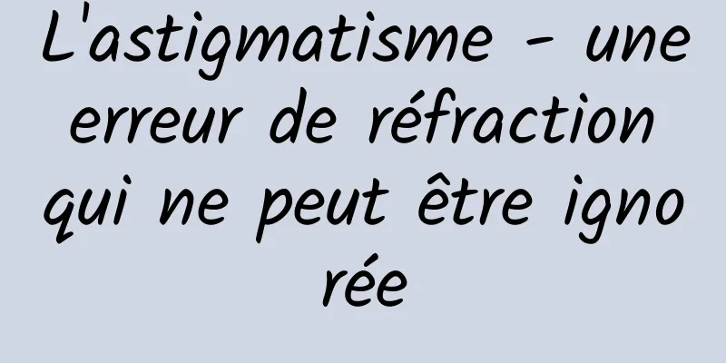 L'astigmatisme - une erreur de réfraction qui ne peut être ignorée