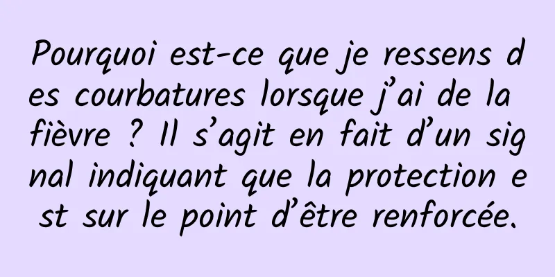 Pourquoi est-ce que je ressens des courbatures lorsque j’ai de la fièvre ? Il s’agit en fait d’un signal indiquant que la protection est sur le point d’être renforcée.