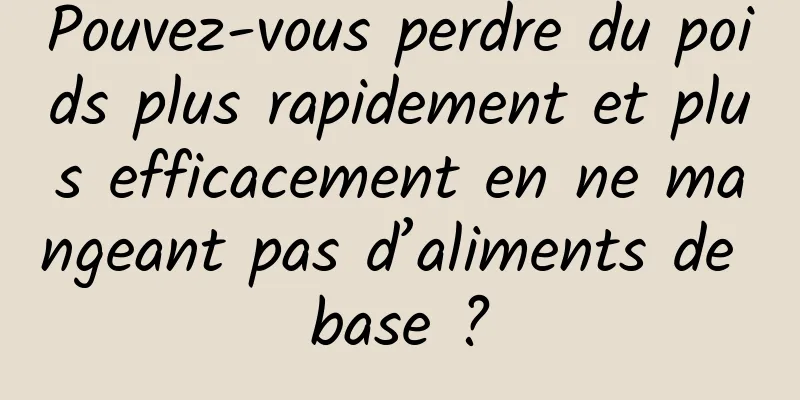 Pouvez-vous perdre du poids plus rapidement et plus efficacement en ne mangeant pas d’aliments de base ?