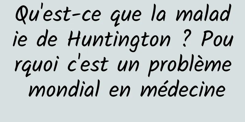 Qu'est-ce que la maladie de Huntington ? Pourquoi c'est un problème mondial en médecine
