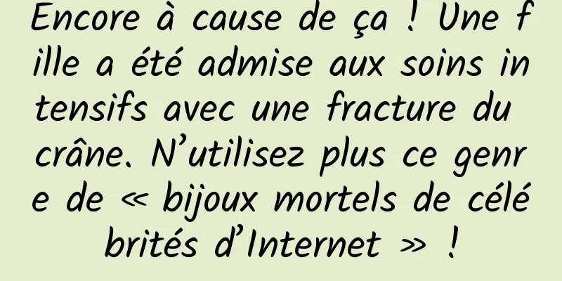 Encore à cause de ça ! Une fille a été admise aux soins intensifs avec une fracture du crâne. N’utilisez plus ce genre de « bijoux mortels de célébrités d’Internet » !