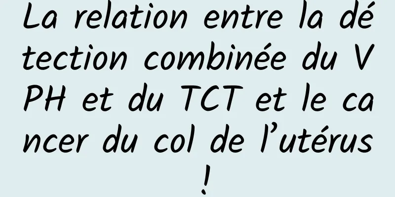La relation entre la détection combinée du VPH et du TCT et le cancer du col de l’utérus !
