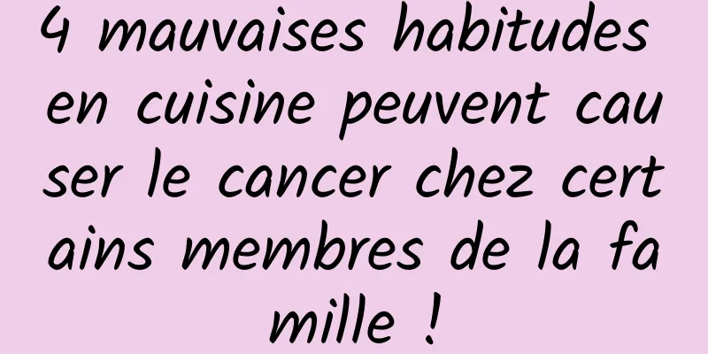 4 mauvaises habitudes en cuisine peuvent causer le cancer chez certains membres de la famille !