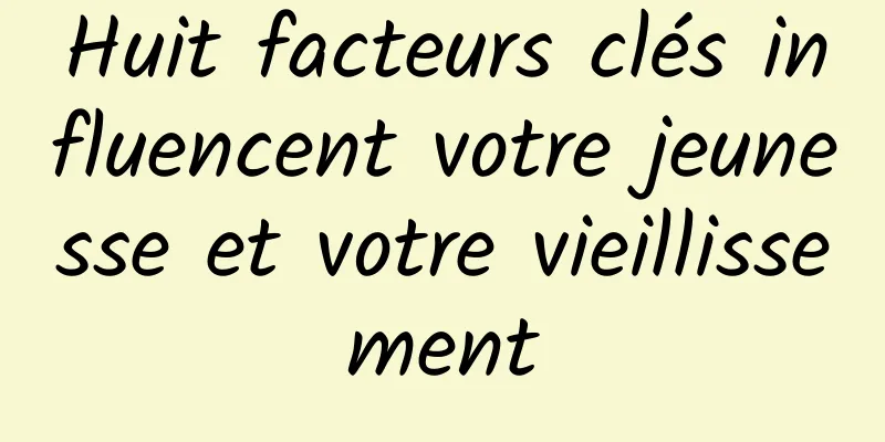 Huit facteurs clés influencent votre jeunesse et votre vieillissement