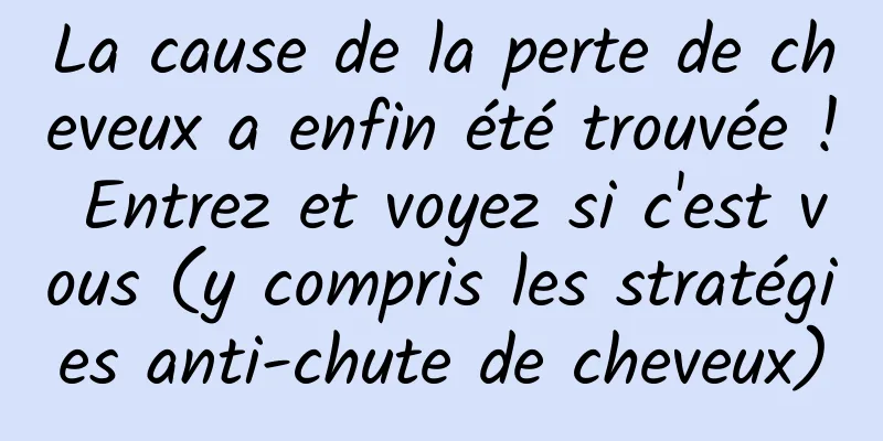 La cause de la perte de cheveux a enfin été trouvée ! Entrez et voyez si c'est vous (y compris les stratégies anti-chute de cheveux)