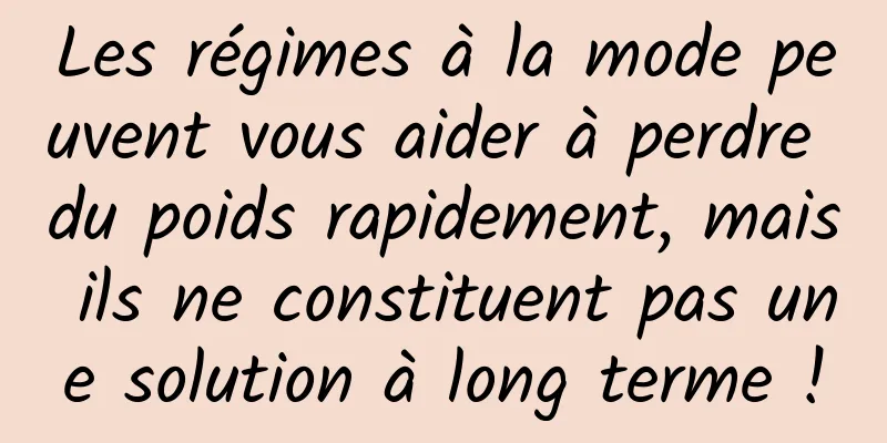 Les régimes à la mode peuvent vous aider à perdre du poids rapidement, mais ils ne constituent pas une solution à long terme !