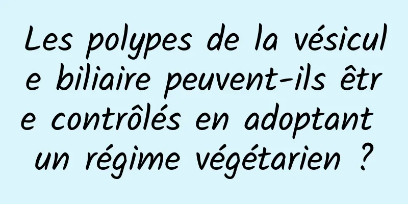 Les polypes de la vésicule biliaire peuvent-ils être contrôlés en adoptant un régime végétarien ?