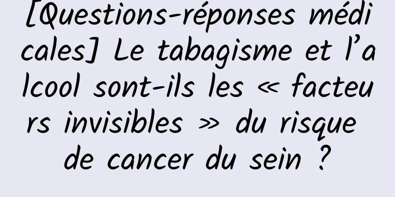[Questions-réponses médicales] Le tabagisme et l’alcool sont-ils les « facteurs invisibles » du risque de cancer du sein ?
