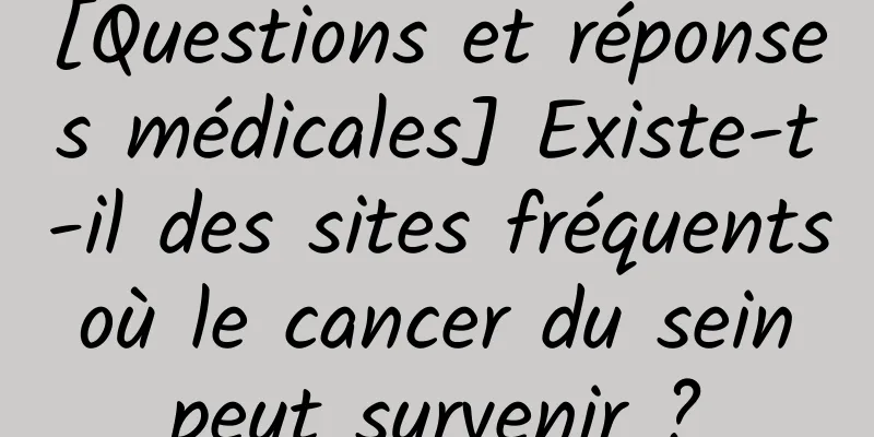 [Questions et réponses médicales] Existe-t-il des sites fréquents où le cancer du sein peut survenir ?