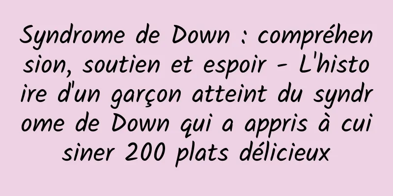 Syndrome de Down : compréhension, soutien et espoir - L'histoire d'un garçon atteint du syndrome de Down qui a appris à cuisiner 200 plats délicieux