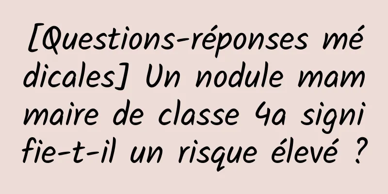 [Questions-réponses médicales] Un nodule mammaire de classe 4a signifie-t-il un risque élevé ?