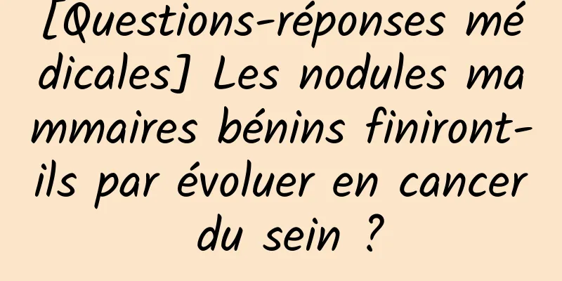 [Questions-réponses médicales] Les nodules mammaires bénins finiront-ils par évoluer en cancer du sein ?