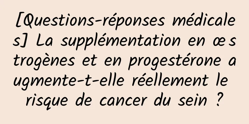 [Questions-réponses médicales] La supplémentation en œstrogènes et en progestérone augmente-t-elle réellement le risque de cancer du sein ?