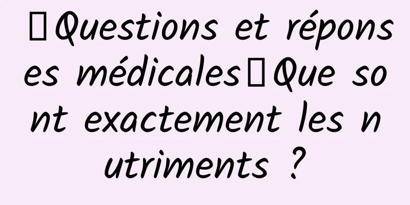【Questions et réponses médicales】Que sont exactement les nutriments ?