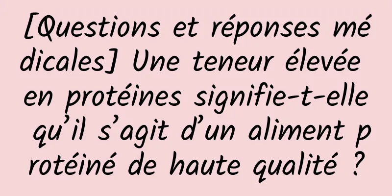 [Questions et réponses médicales] Une teneur élevée en protéines signifie-t-elle qu’il s’agit d’un aliment protéiné de haute qualité ?