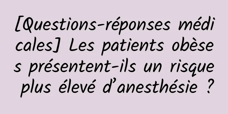 [Questions-réponses médicales] Les patients obèses présentent-ils un risque plus élevé d’anesthésie ?
