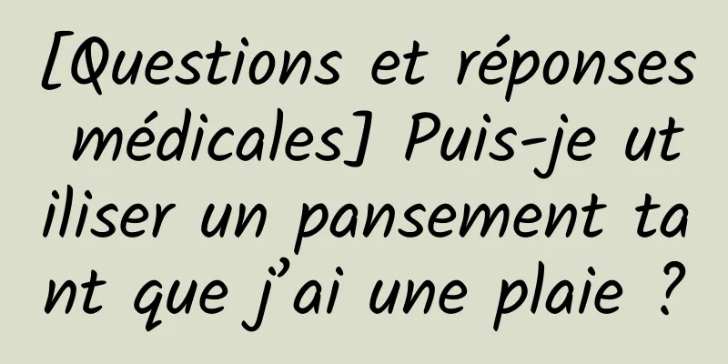 [Questions et réponses médicales] Puis-je utiliser un pansement tant que j’ai une plaie ?