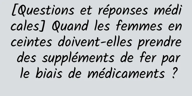 [Questions et réponses médicales] Quand les femmes enceintes doivent-elles prendre des suppléments de fer par le biais de médicaments ?