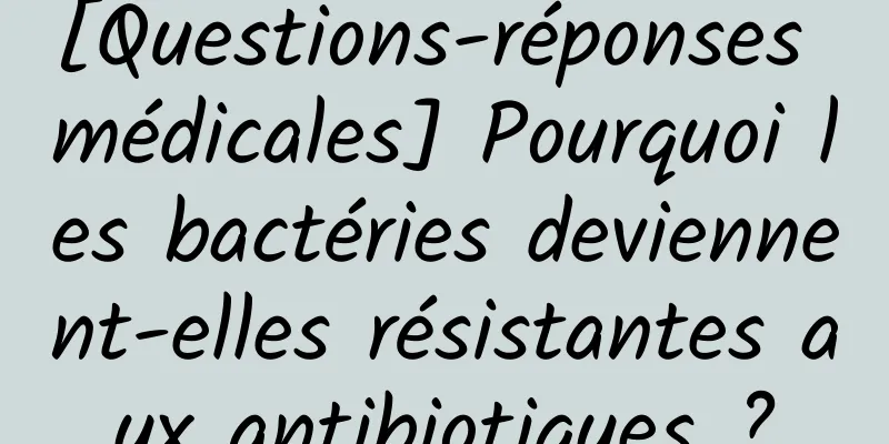 [Questions-réponses médicales] Pourquoi les bactéries deviennent-elles résistantes aux antibiotiques ?